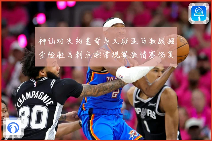 神仙对决约基奇与文班亚马激战掘金险胜马刺点燃常规赛激情赛场复盘战术观察