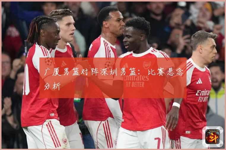 广厦男篮对阵深圳男篮：比赛悬念分析