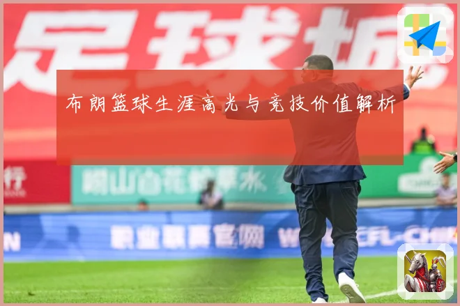 布朗篮球生涯高光与竞技价值解析