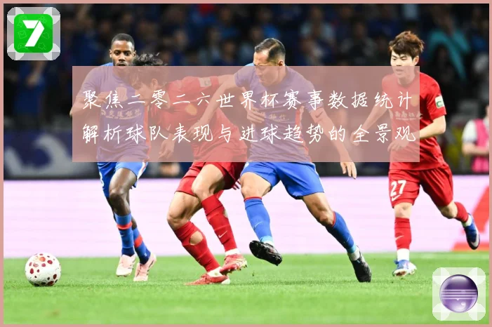 聚焦二零二六世界杯赛事数据统计解析球队表现与进球趋势的全景观数据研判