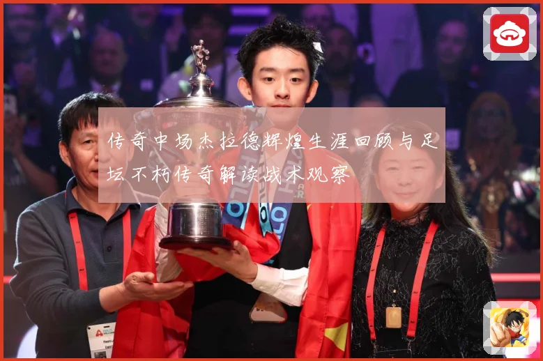 传奇中场杰拉德辉煌生涯回顾与足坛不朽传奇解读战术观察