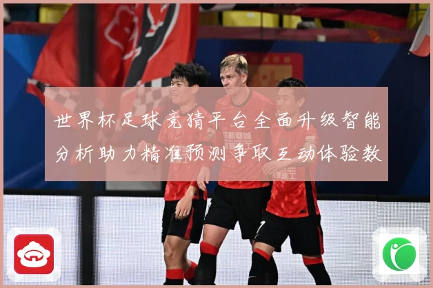 世界杯足球竞猜平台全面升级智能分析助力精准预测争取互动体验数据研判