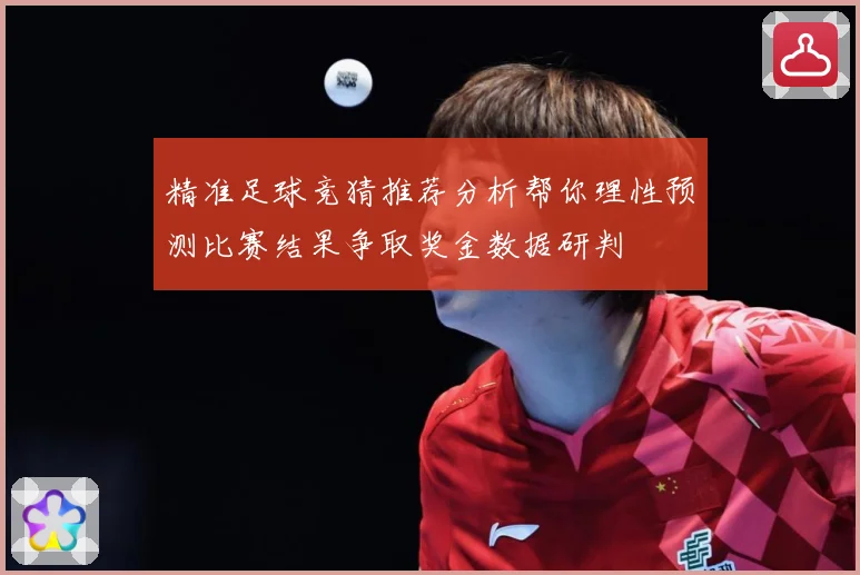 精准足球竞猜推荐分析帮你理性预测比赛结果争取奖金数据研判