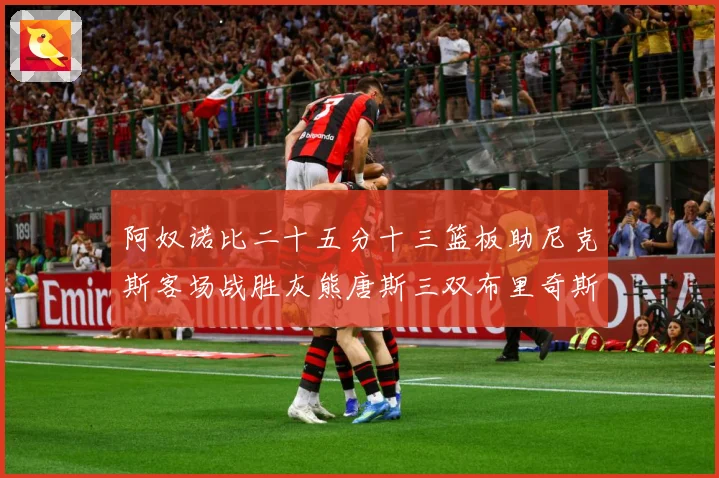 阿奴诺比二十五分十三篮板助尼克斯客场战胜灰熊唐斯三双布里奇斯专题观察