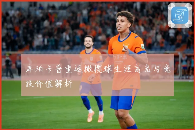库珀卡普重返橄榄球生涯高光与竞技价值解析