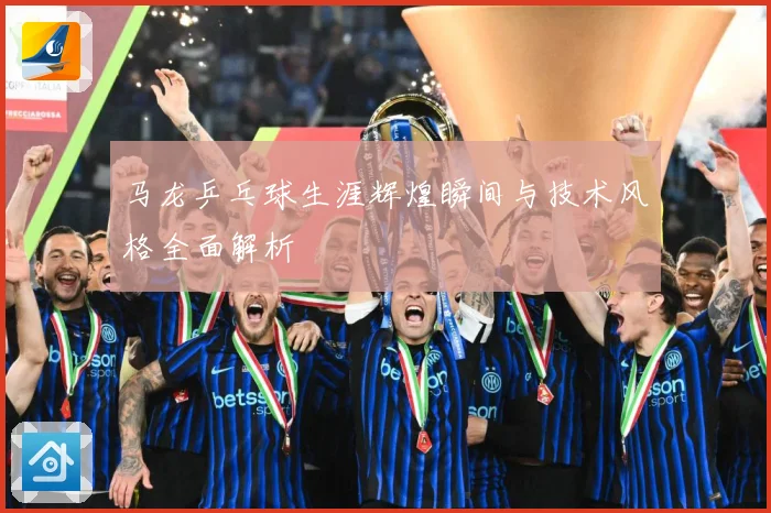 马龙乒乓球生涯辉煌瞬间与技术风格全面解析