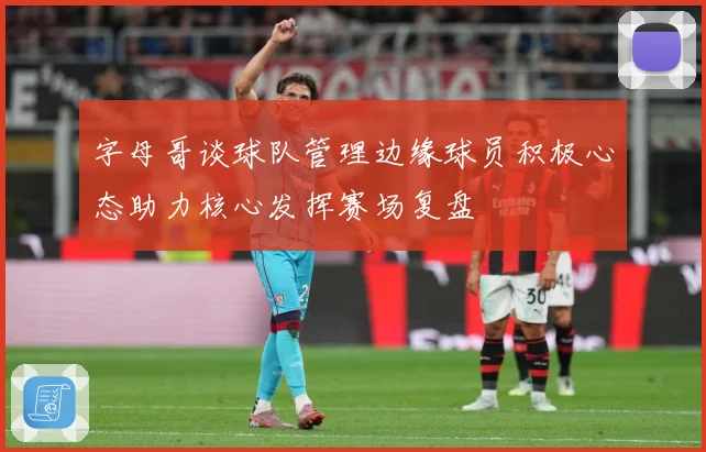 字母哥谈球队管理边缘球员积极心态助力核心发挥赛场复盘