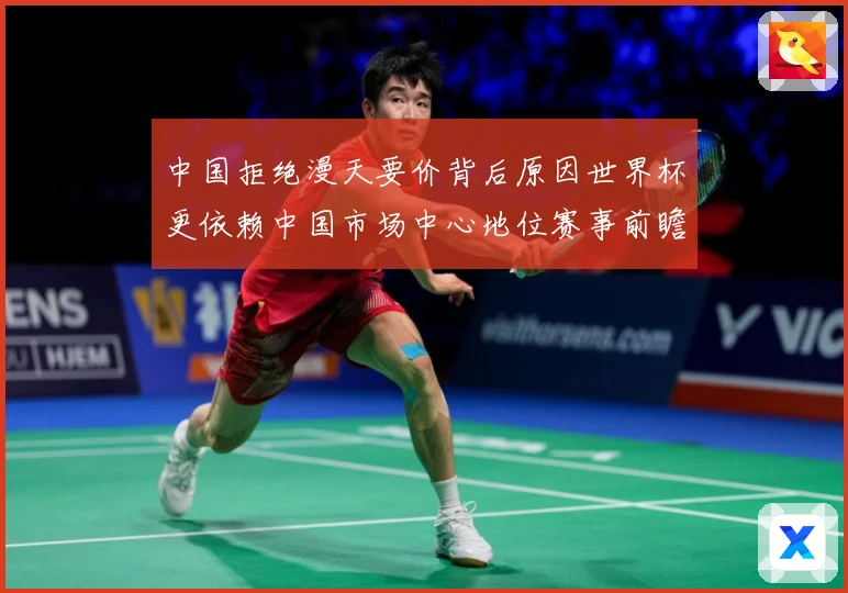 中国拒绝漫天要价背后原因世界杯更依赖中国市场中心地位赛事前瞻
