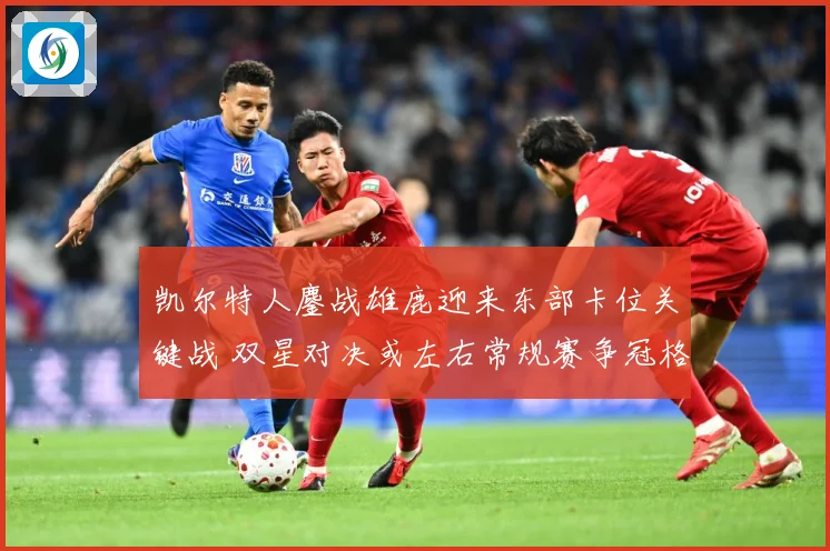 凯尔特人鏖战雄鹿迎来东部卡位关键战 双星对决或左右常规赛争冠格局