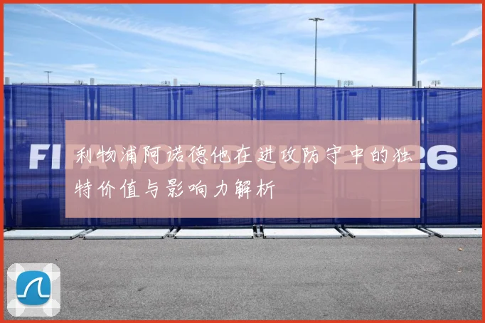 利物浦阿诺德他在进攻防守中的独特价值与影响力解析