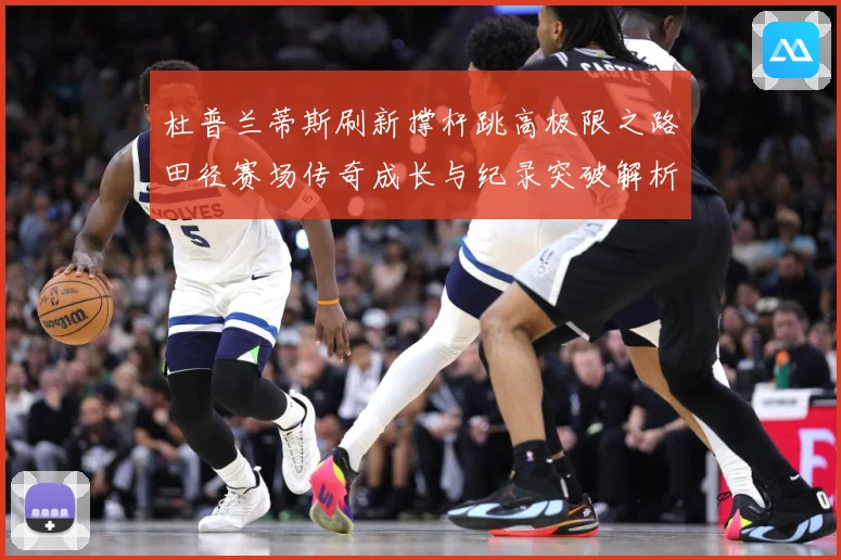 杜普兰蒂斯刷新撑杆跳高极限之路田径赛场传奇成长与纪录突破解析