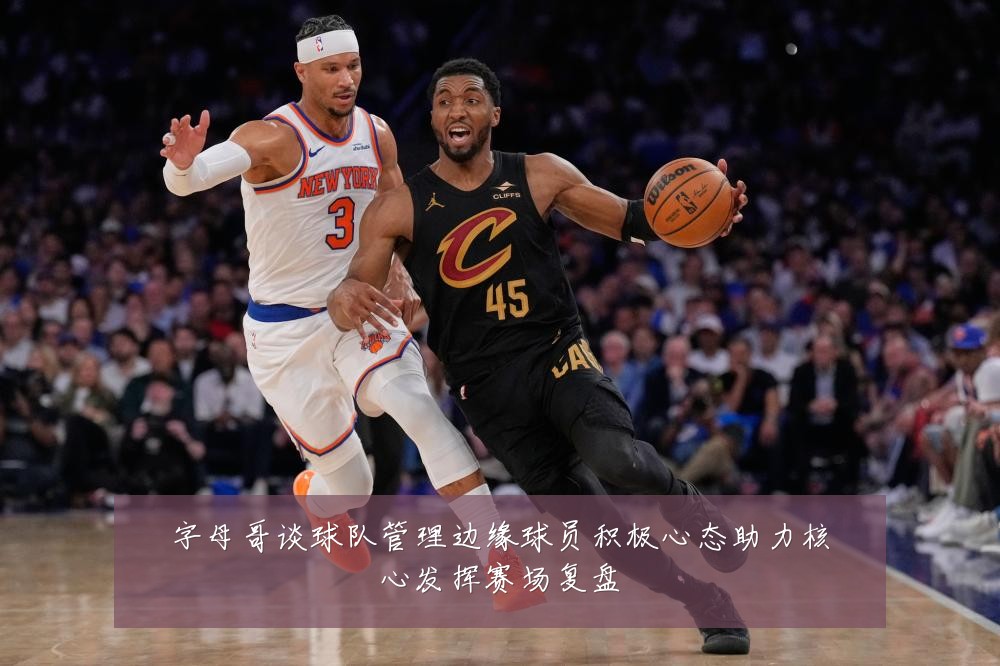 字母哥谈球队管理边缘球员积极心态助力核心发挥赛场复盘