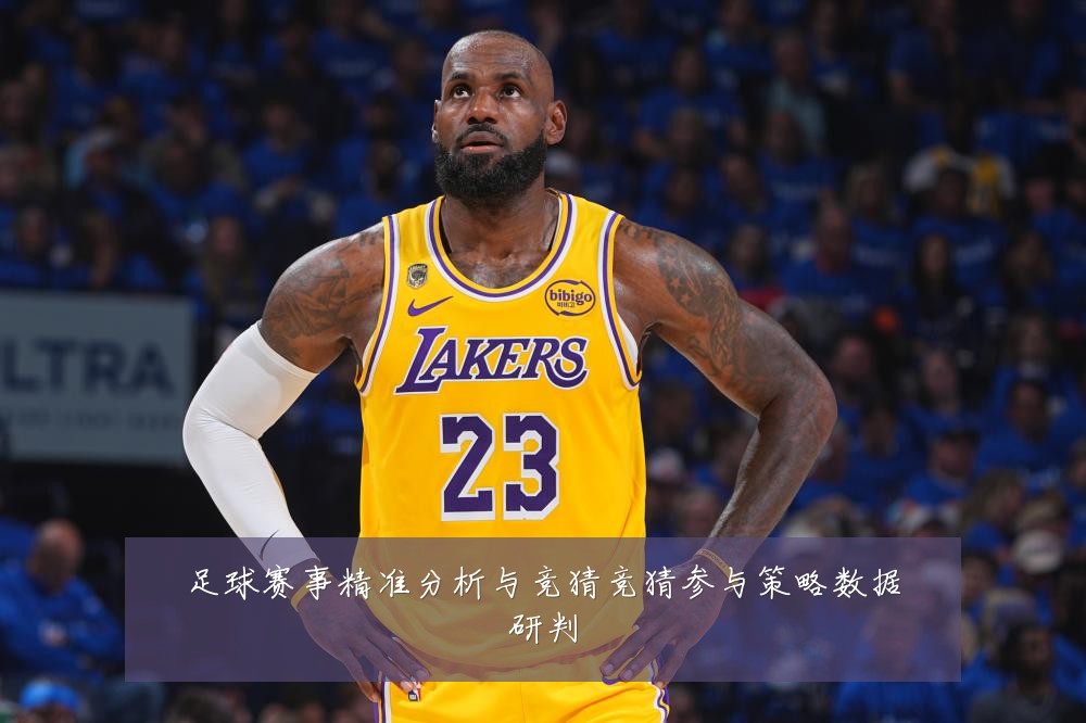 足球赛事精准分析与竞猜竞猜参与策略数据研判