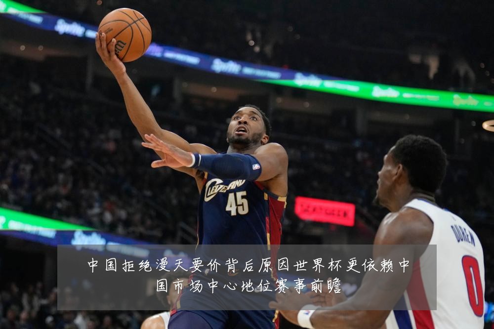 中国拒绝漫天要价背后原因世界杯更依赖中国市场中心地位赛事前瞻