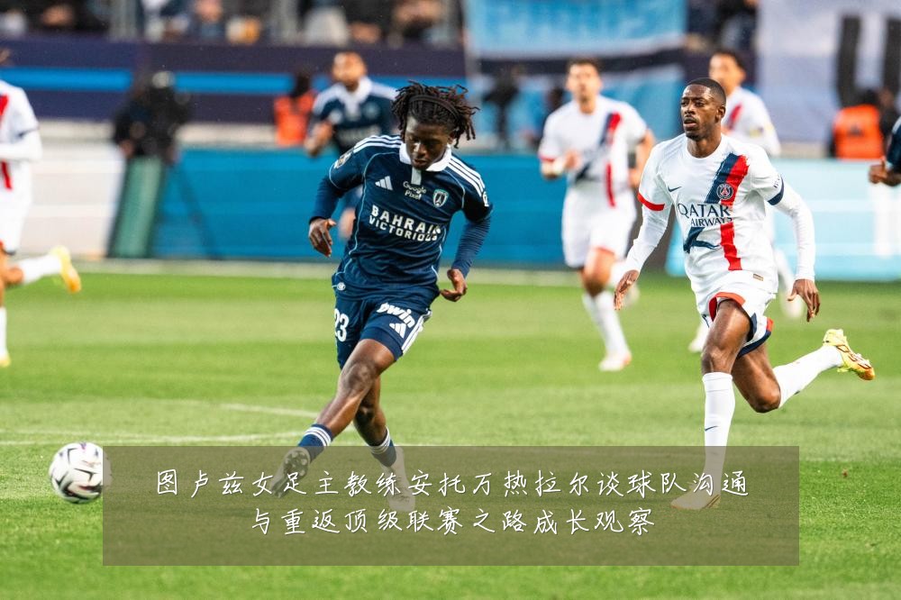 图卢兹女足主教练安托万热拉尔谈球队沟通与重返顶级联赛之路成长观察