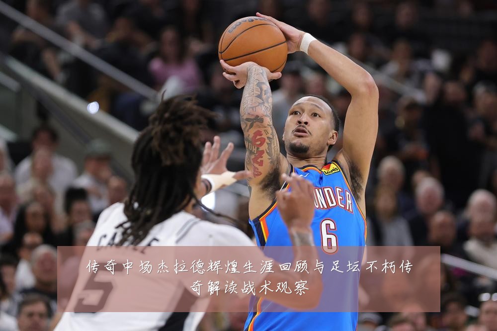 传奇中场杰拉德辉煌生涯回顾与足坛不朽传奇解读战术观察