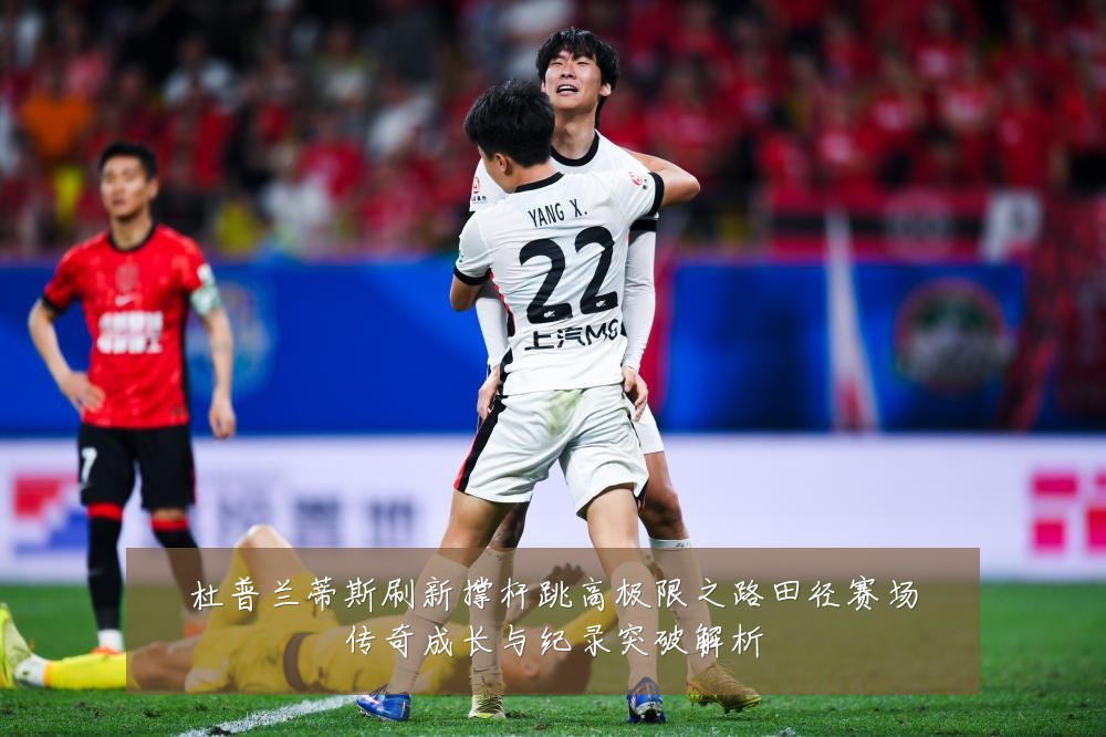 杜普兰蒂斯刷新撑杆跳高极限之路田径赛场传奇成长与纪录突破解析