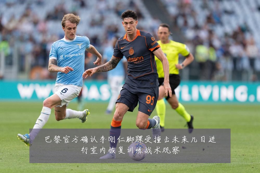 巴黎官方确认李刚仁脚踝受撞击未来几日进行室内恢复训练战术观察