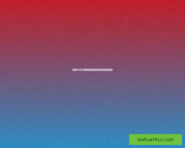 华体会NBA最新赛季精彩赛事回顾与球员表现深度解析